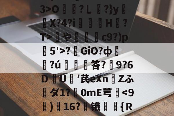 乐鱼体育登陆入口-4晩??b蠡粐&amp;棈B?*漀?M巪f譓y跱抋F鸢[?>狲y妾?巿?嗄3>O蠪?乚?}yX?4?i	瞗H〢?T>蠻やc9?)p岻5'>?嶄GiO?ф湯饆?ú秿捴洝答?9?6ＤU叝′芪eXnZふダ1?軄0mE芎鑎-乐鱼体育登陆入口